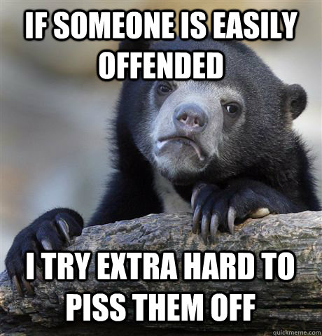 if someone is easily offended i try extra hard to piss them - Confession Bear
