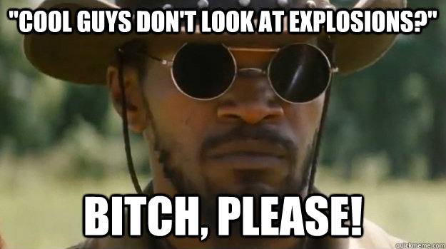 cool guys dont look at explosions bitch please -