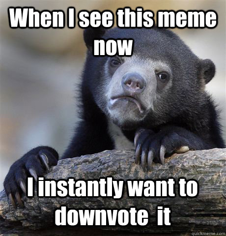 when i see this meme now i instantly want to downvote it - Confession Bear