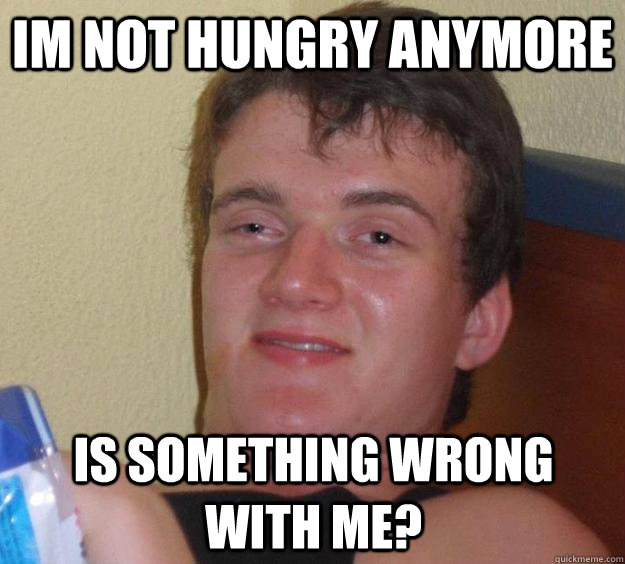 im not hungry anymore is something wrong with me - 10 Guy