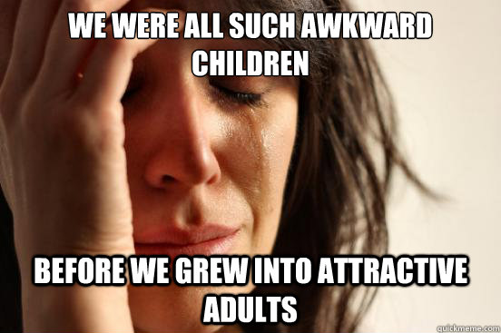 we were all such awkward children before we grew into attrac - First World Problems