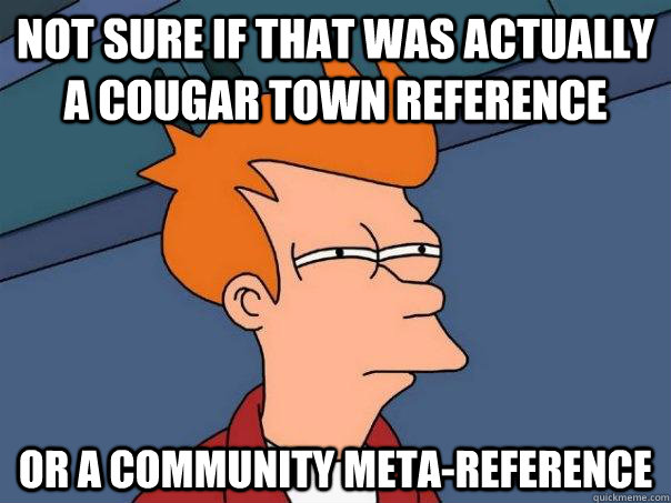 not sure if that was actually a cougar town reference or a c - Futurama Fry