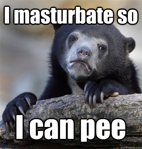 i masturbate so i can pee - Confession Bear
