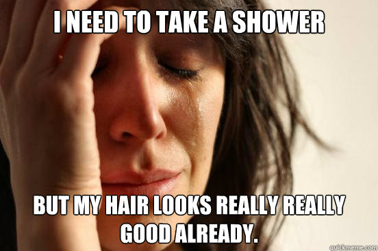 i need to take a shower but my hair looks really really goo - First World Problems