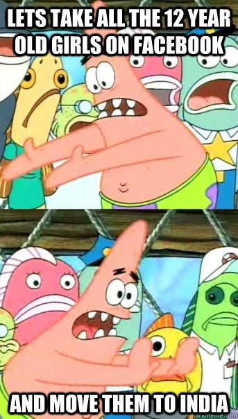 lets take all the 12 year old girls on facebook and move the - Push it somewhere else Patrick