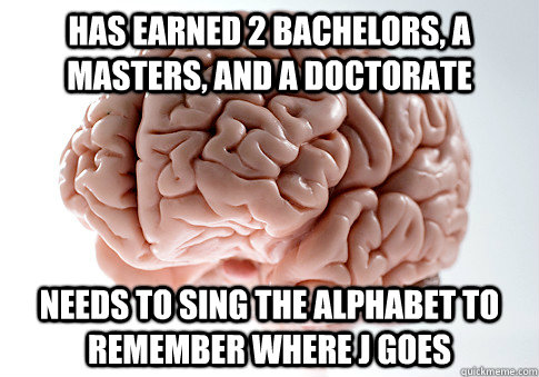 has earned 2 bachelors a masters and a doctorate needs to - Scumbag Brain