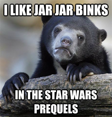 i like jar jar binks in the star wars prequels - Confession Bear