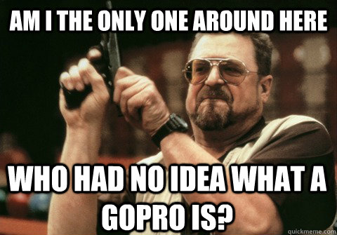 am i the only one around here who had no idea what a gopro i - Am I the only one