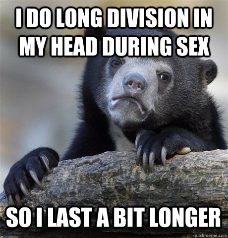 i do long division in my head during sex so i last a bit lon - Confession Bear
