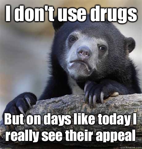 I dont use drugs But on days like today I really see their a - Confession Bear