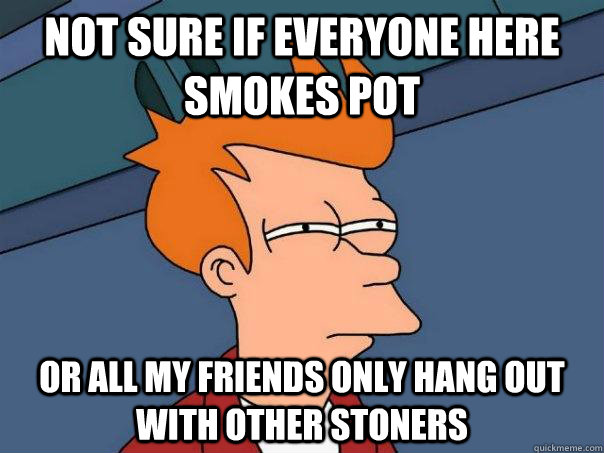 not sure if everyone here smokes pot or all my friends only - Futurama Fry