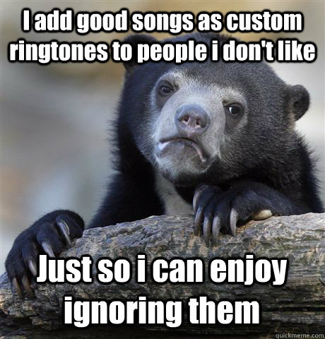 i add good songs as custom ringtones to people i dont like - Confession Bear