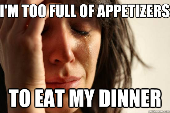 im too full of appetizers to eat my dinner - First World Problems