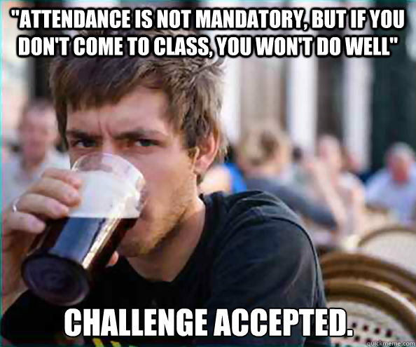 attendance is not mandatory but if you dont come to class - Lazy College Senior