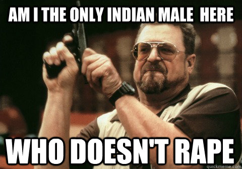 am i the only indian male here who doesnt rape - Am I the only one