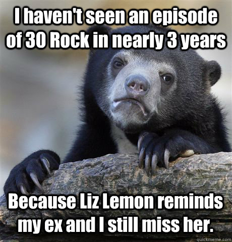 i havent seen an episode of 30 rock in nearly 3 years becau - Confession Bear