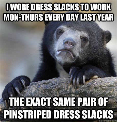 i wore dress slacks to work monthurs every day last year th - Confession Bear