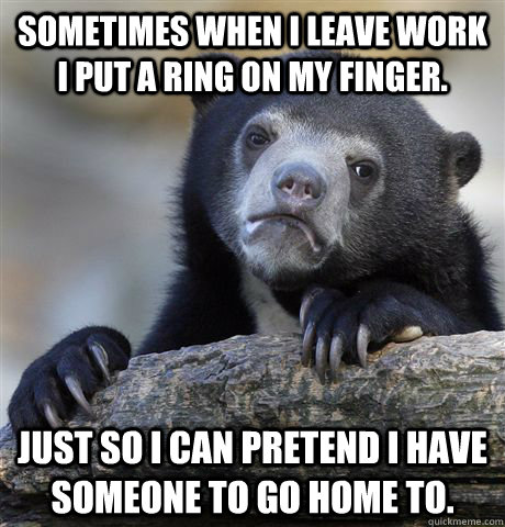 sometimes when i leave work i put a ring on my finger just - Confession Bear
