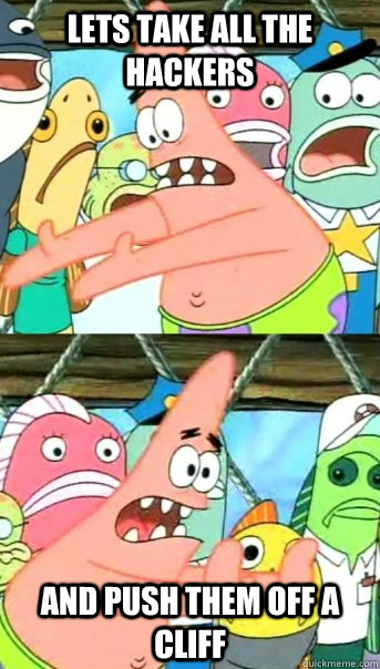 lets take all the hackers and push them off a cliff - Push it somewhere else Patrick