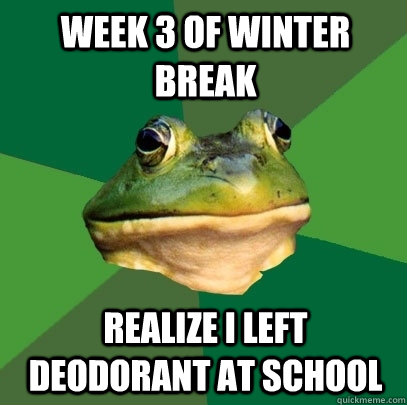 week 3 of winter break realize i left deodorant at school - Foul Bachelor Frog