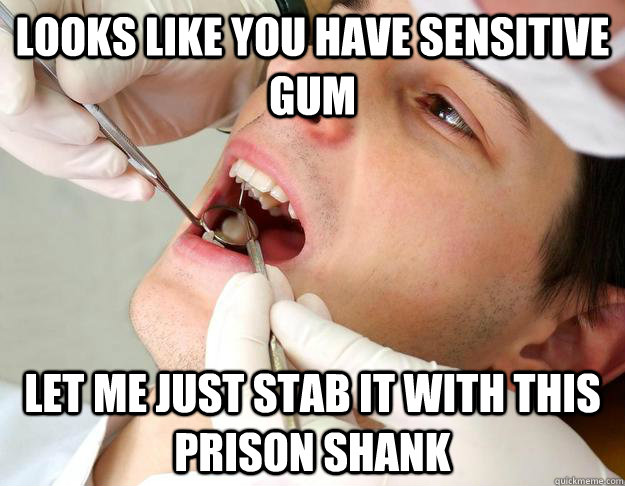 looks like you have sensitive gum let me just stab it with t -