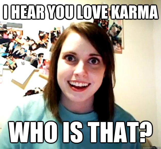 i hear you love karma who is that - Overly Attached Girlfriend