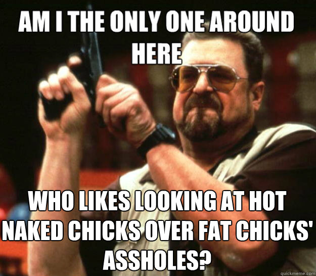 am i the only one around here who likes looking at hot naked - angry Walter