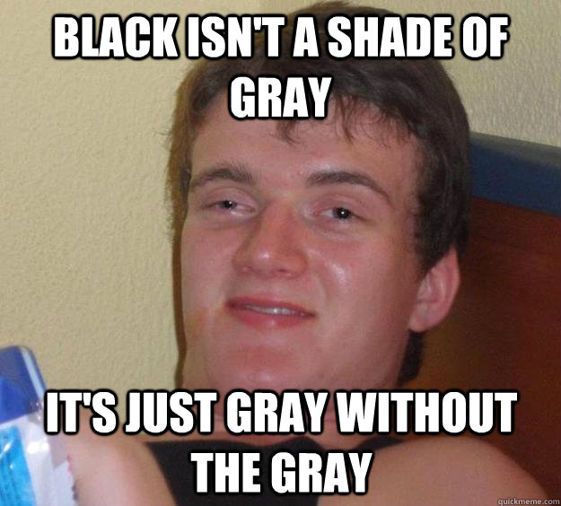 black isnt a shade of gray its just gray without the gray - 10 Guy
