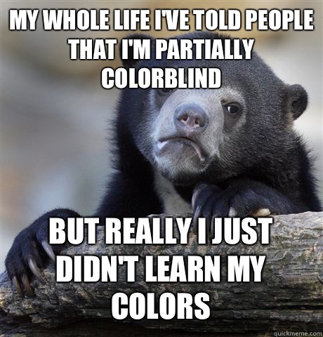 MY WHOLE LIFE IVE TOLD PEOPLE THAT IM PARTIALLY COLORBLIND B - Confession Bear