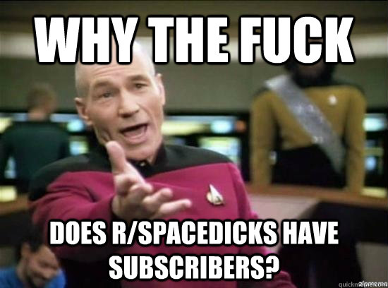 why the fuck does rspacedicks have subscribers - Annoyed Picard HD