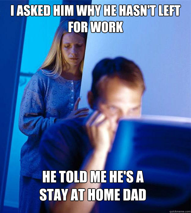i asked him why he hasnt left for work he told me hes a st - Redditors Wife