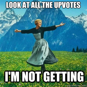look at all the upvotes im not getting - And look at all the fucks I give