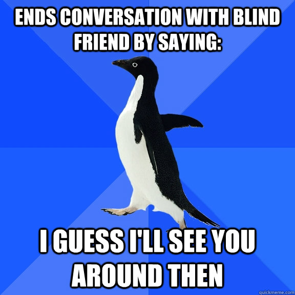 ends conversation with blind friend by saying i guess ill - Socially Awkward Penguin