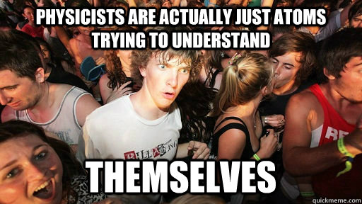 physicists are actually just atoms trying to understand them -
