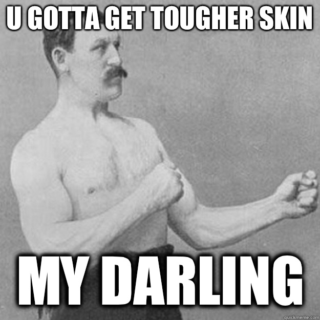 U gotta get tougher skin My darling - overly manly man