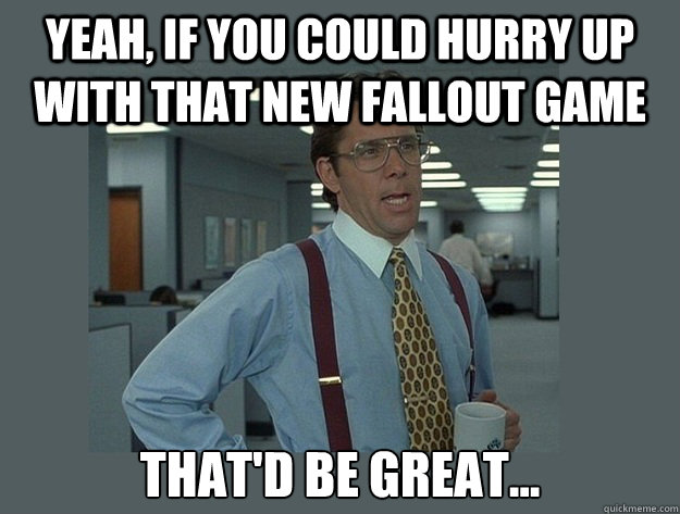yeah if you could hurry up with that new fallout game that - Office Space Lumbergh