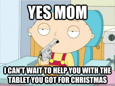 yes mom i cant wait to help you with the tablet you got for - Knowledge Stewie