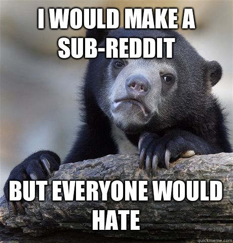 I WOULD MAKE A SUBREDDIT BUT EVERYONE WOULD HATE - Confession Bear