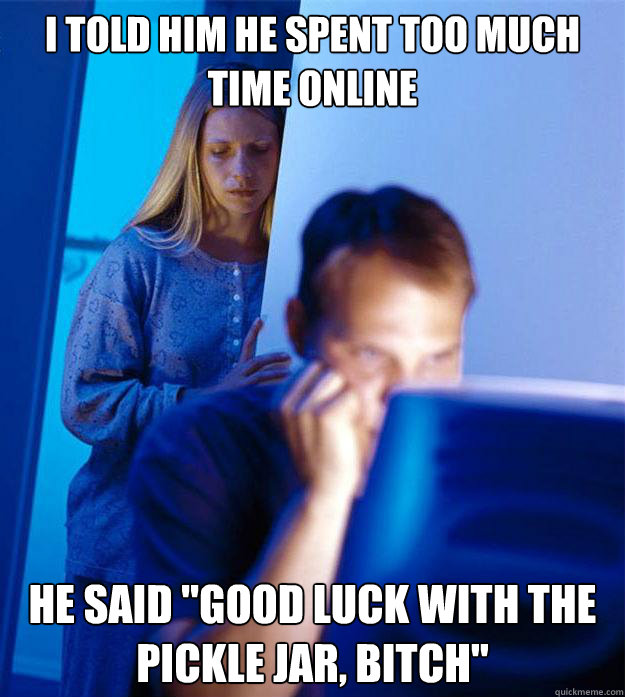 i told him he spent too much time online he said good luck - Redditors Wife
