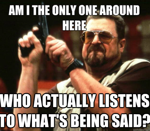 who actually listens to whats being said - angry Walter