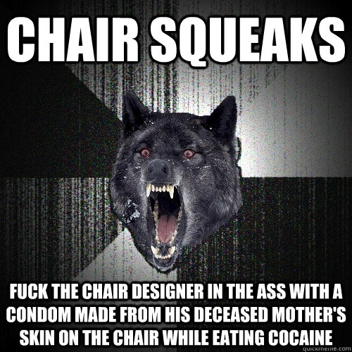 chair squeaks fuck the chair designer in the ass with a cond - Insanity Wolf