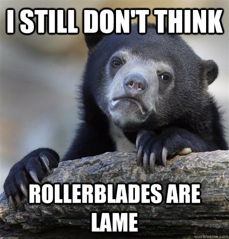 i still dont think rollerblades are lame - Confession Bear