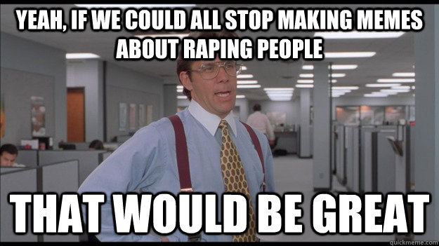 yeah if we could all stop making memes about raping people - Office Space Lumbergh HD