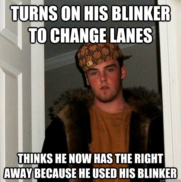 turns on his blinker to change lanes thinks he now has the r - Scumbag Steve