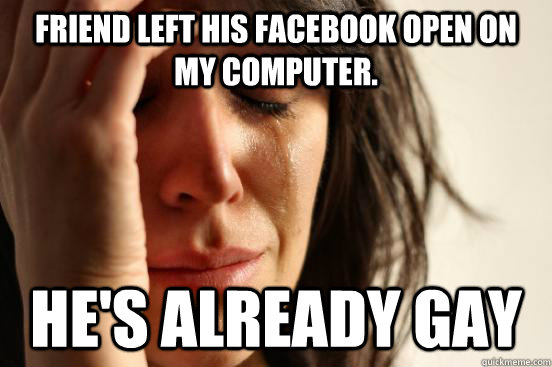 friend left his facebook open on my computer hes already g - First World Problems