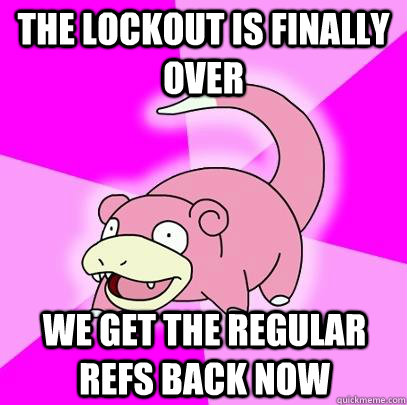 the lockout is finally over we get the regular refs back now - Slowpoke