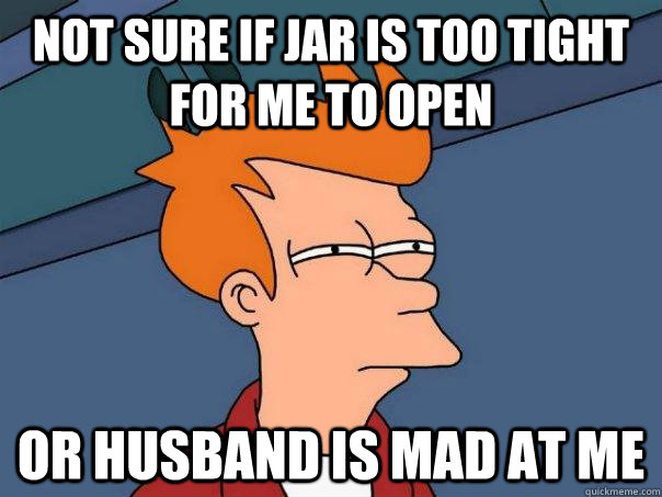 not sure if jar is too tight for me to open or husband is ma - Futurama Fry
