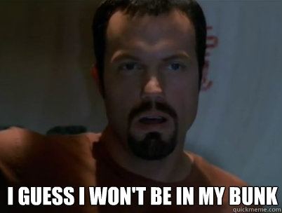i guess i wont be in my bunk - Jayne In my bunk