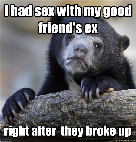 i had sex with my good friends ex right after they broke - Confession Bear