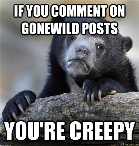 if you comment on gonewild posts youre creepy - Confession Bear